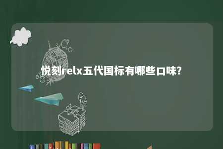 悦刻relx五代国标有哪些口味
？ 